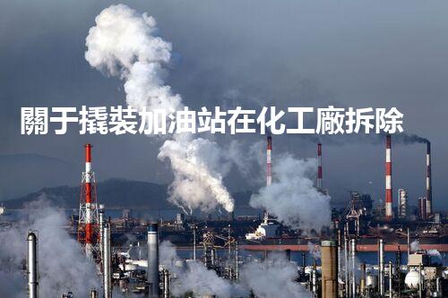 關于撬裝加油站在化工廠拆除中的重要性？